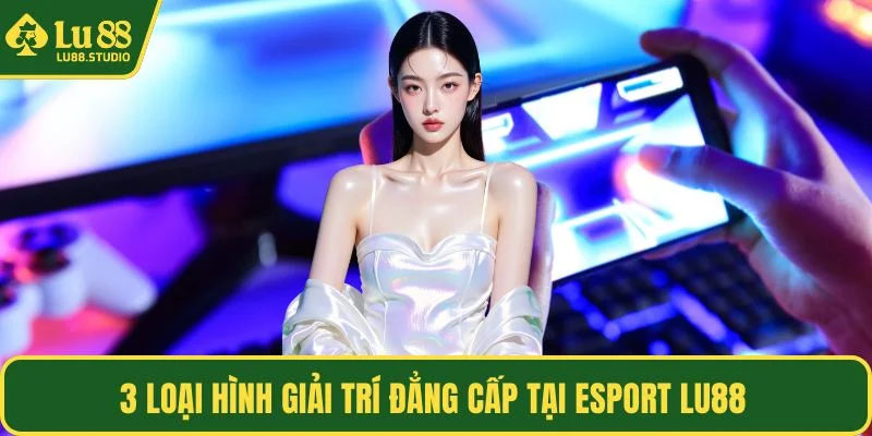 3 loại hình giải trí đẳng cấp tại Esport LU88 