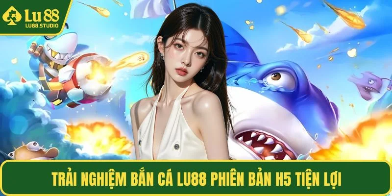 Trải nghiệm bắn cá LU88 phiên bản H5 tiện lợi